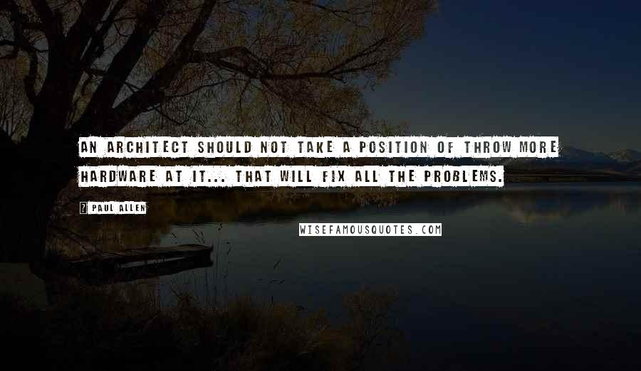 Paul Allen Quotes: an architect should not take a position of throw more hardware at it... that will fix all the problems.