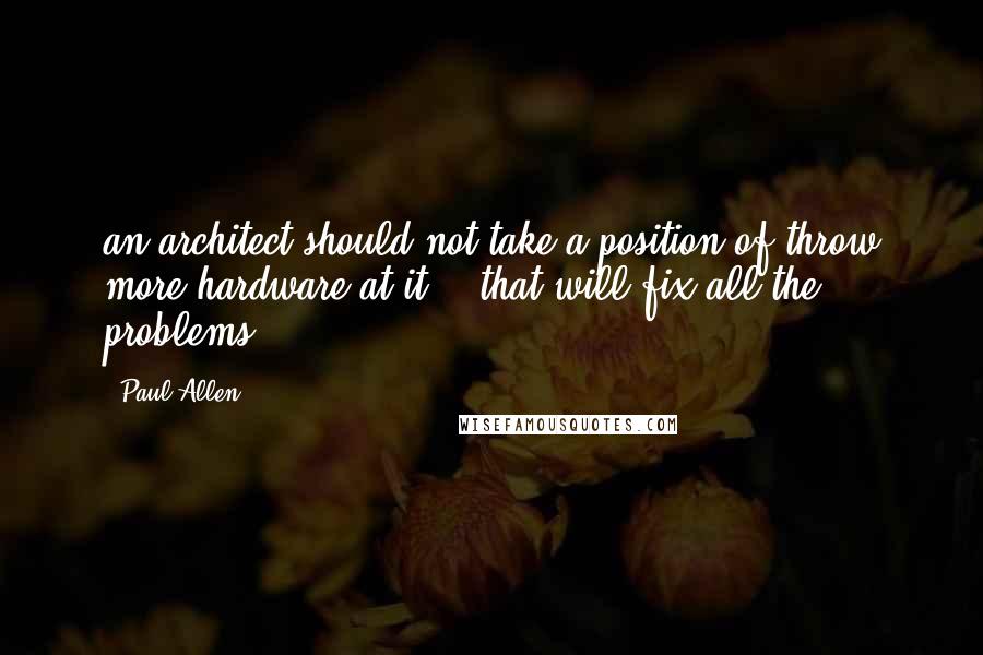 Paul Allen Quotes: an architect should not take a position of throw more hardware at it... that will fix all the problems.