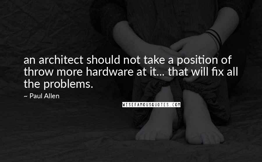 Paul Allen Quotes: an architect should not take a position of throw more hardware at it... that will fix all the problems.