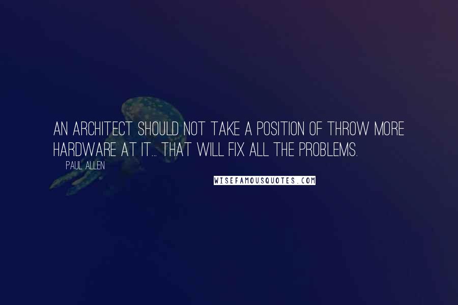 Paul Allen Quotes: an architect should not take a position of throw more hardware at it... that will fix all the problems.