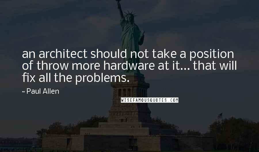 Paul Allen Quotes: an architect should not take a position of throw more hardware at it... that will fix all the problems.