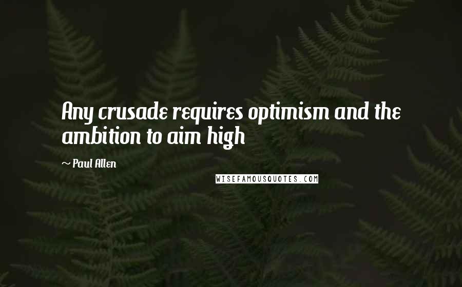 Paul Allen Quotes: Any crusade requires optimism and the ambition to aim high