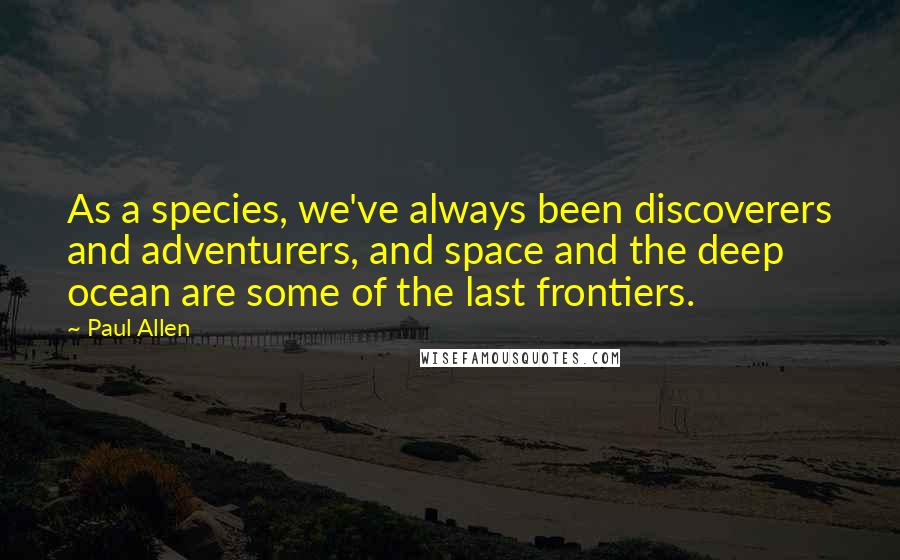 Paul Allen Quotes: As a species, we've always been discoverers and adventurers, and space and the deep ocean are some of the last frontiers.