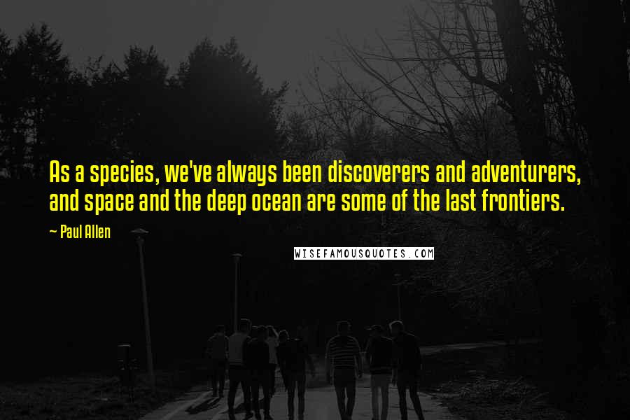 Paul Allen Quotes: As a species, we've always been discoverers and adventurers, and space and the deep ocean are some of the last frontiers.