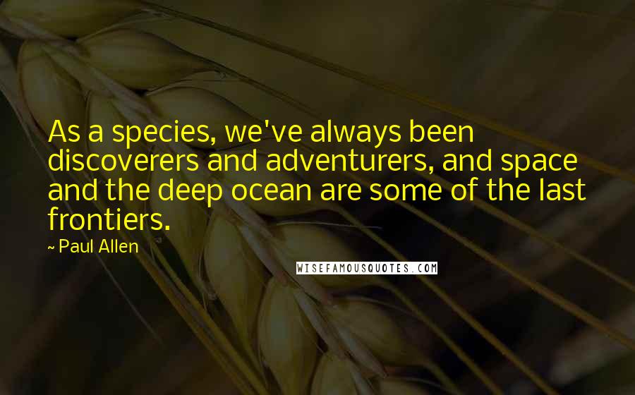 Paul Allen Quotes: As a species, we've always been discoverers and adventurers, and space and the deep ocean are some of the last frontiers.