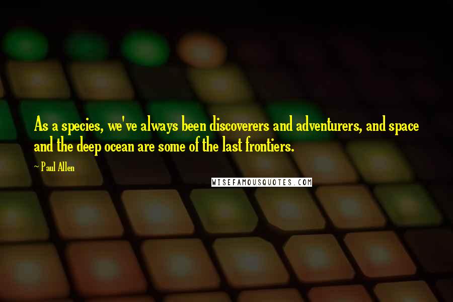 Paul Allen Quotes: As a species, we've always been discoverers and adventurers, and space and the deep ocean are some of the last frontiers.