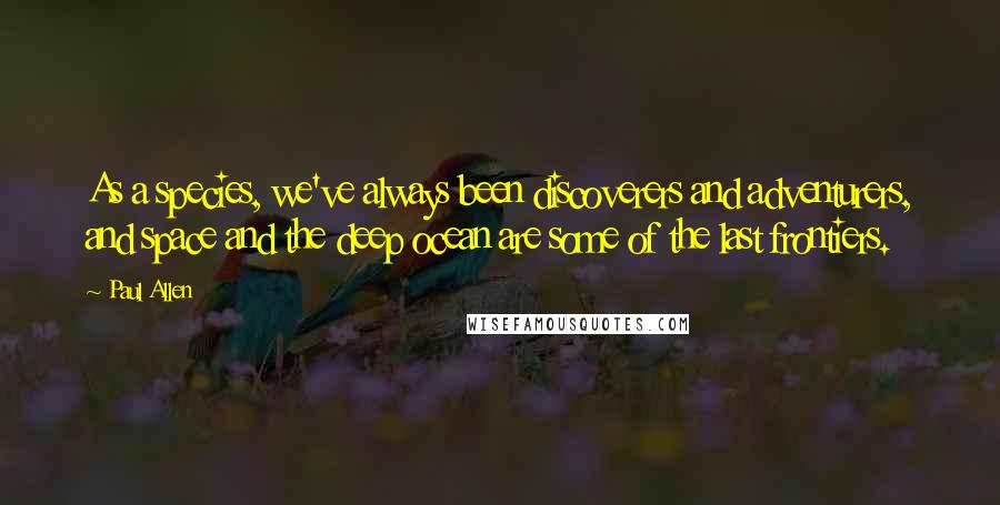 Paul Allen Quotes: As a species, we've always been discoverers and adventurers, and space and the deep ocean are some of the last frontiers.