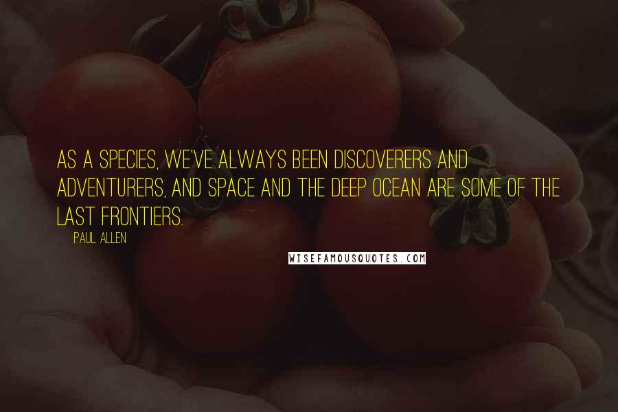 Paul Allen Quotes: As a species, we've always been discoverers and adventurers, and space and the deep ocean are some of the last frontiers.