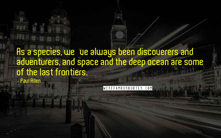 Paul Allen Quotes: As a species, we've always been discoverers and adventurers, and space and the deep ocean are some of the last frontiers.