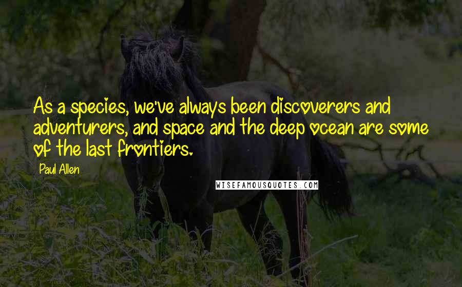 Paul Allen Quotes: As a species, we've always been discoverers and adventurers, and space and the deep ocean are some of the last frontiers.