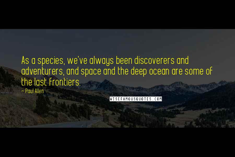 Paul Allen Quotes: As a species, we've always been discoverers and adventurers, and space and the deep ocean are some of the last frontiers.