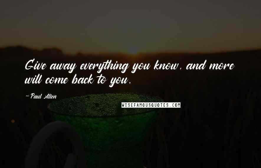 Paul Allen Quotes: Give away everything you know, and more will come back to you.