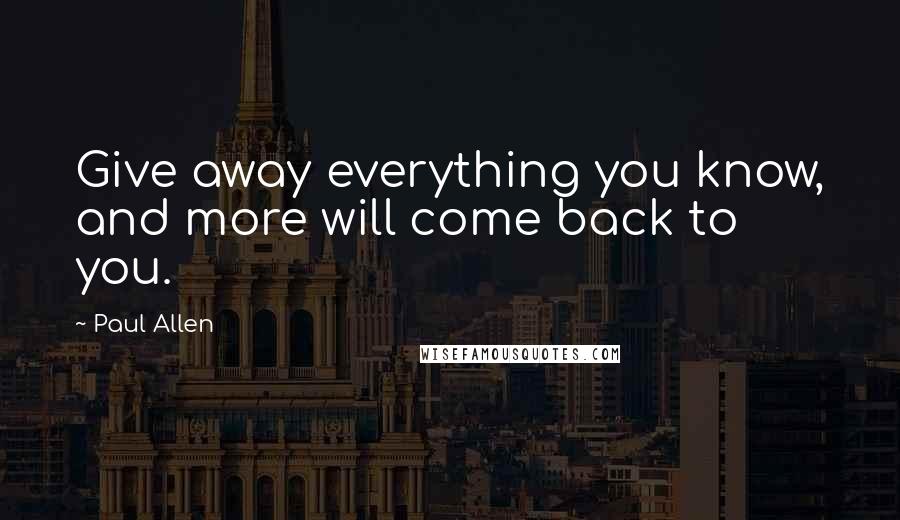 Paul Allen Quotes: Give away everything you know, and more will come back to you.