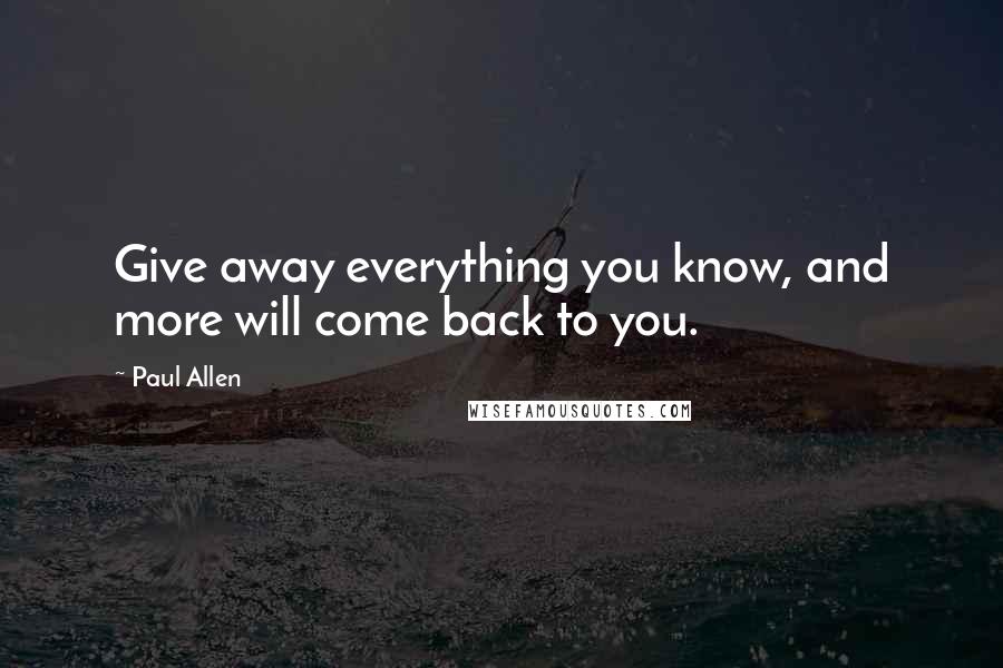 Paul Allen Quotes: Give away everything you know, and more will come back to you.