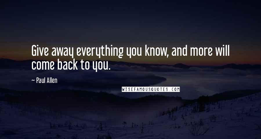 Paul Allen Quotes: Give away everything you know, and more will come back to you.