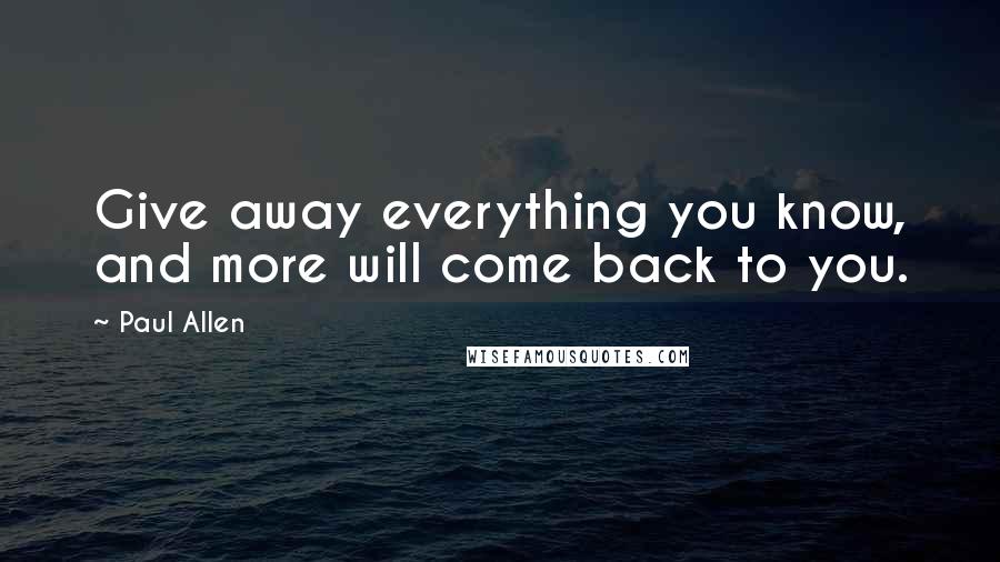 Paul Allen Quotes: Give away everything you know, and more will come back to you.