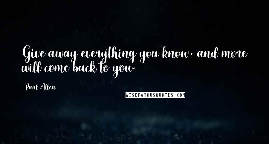 Paul Allen Quotes: Give away everything you know, and more will come back to you.