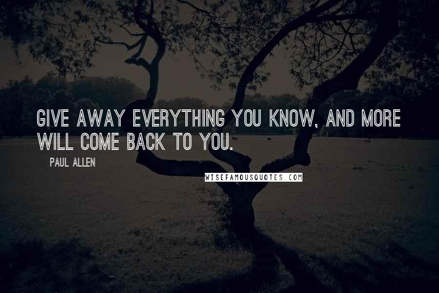 Paul Allen Quotes: Give away everything you know, and more will come back to you.