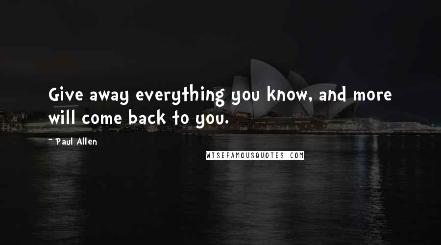 Paul Allen Quotes: Give away everything you know, and more will come back to you.