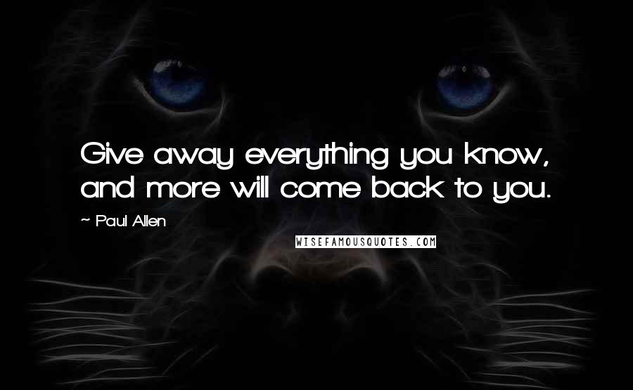 Paul Allen Quotes: Give away everything you know, and more will come back to you.