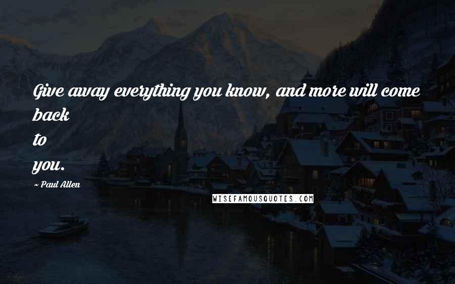 Paul Allen Quotes: Give away everything you know, and more will come back to you.