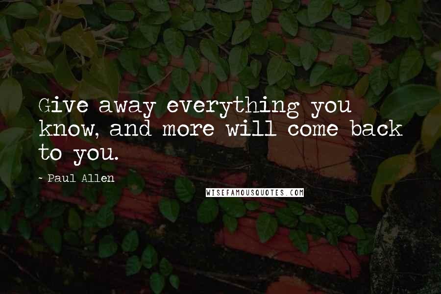 Paul Allen Quotes: Give away everything you know, and more will come back to you.