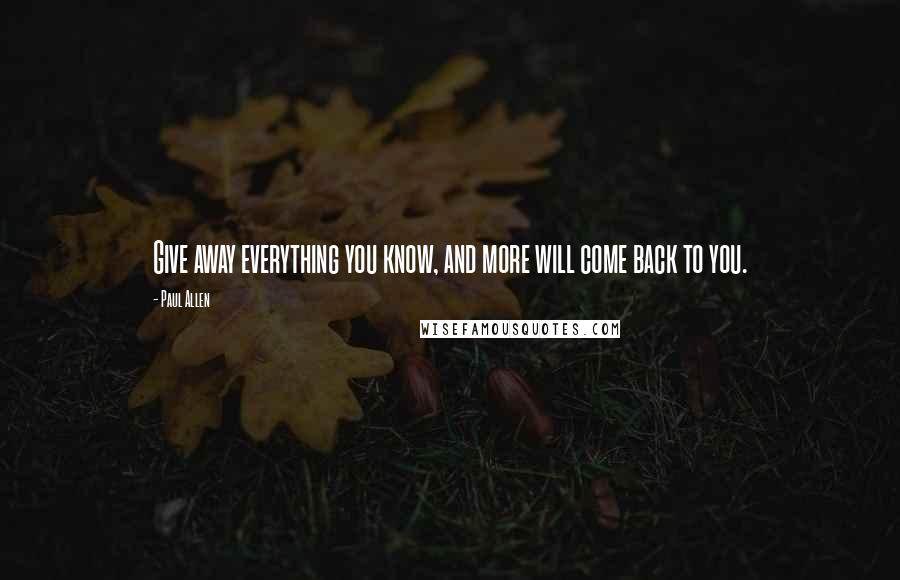 Paul Allen Quotes: Give away everything you know, and more will come back to you.