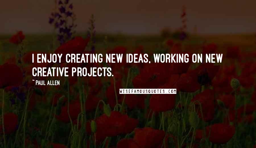 Paul Allen Quotes: I enjoy creating new ideas, working on new creative projects.