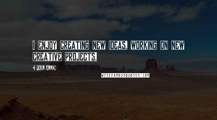 Paul Allen Quotes: I enjoy creating new ideas, working on new creative projects.