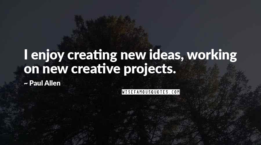 Paul Allen Quotes: I enjoy creating new ideas, working on new creative projects.