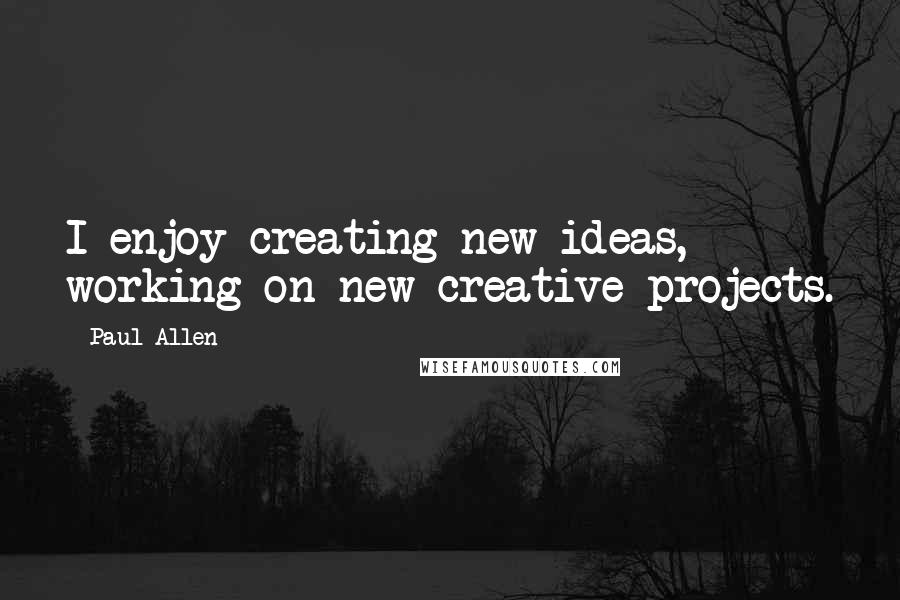 Paul Allen Quotes: I enjoy creating new ideas, working on new creative projects.