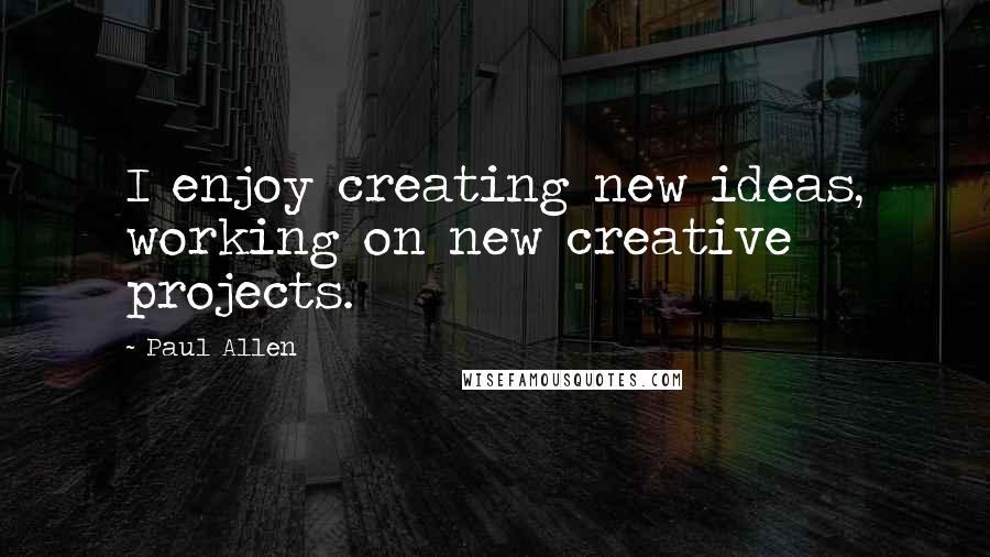 Paul Allen Quotes: I enjoy creating new ideas, working on new creative projects.