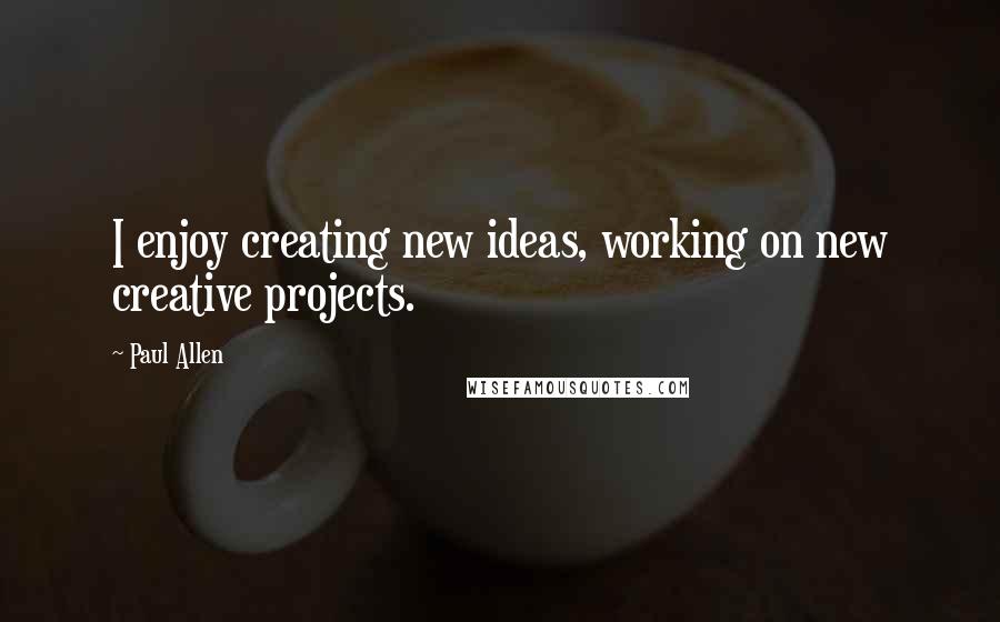 Paul Allen Quotes: I enjoy creating new ideas, working on new creative projects.