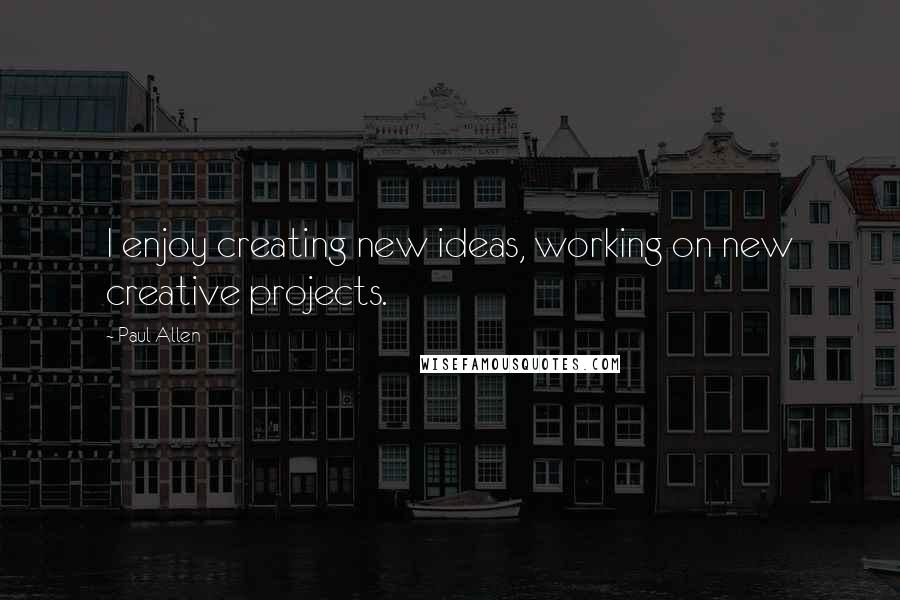 Paul Allen Quotes: I enjoy creating new ideas, working on new creative projects.