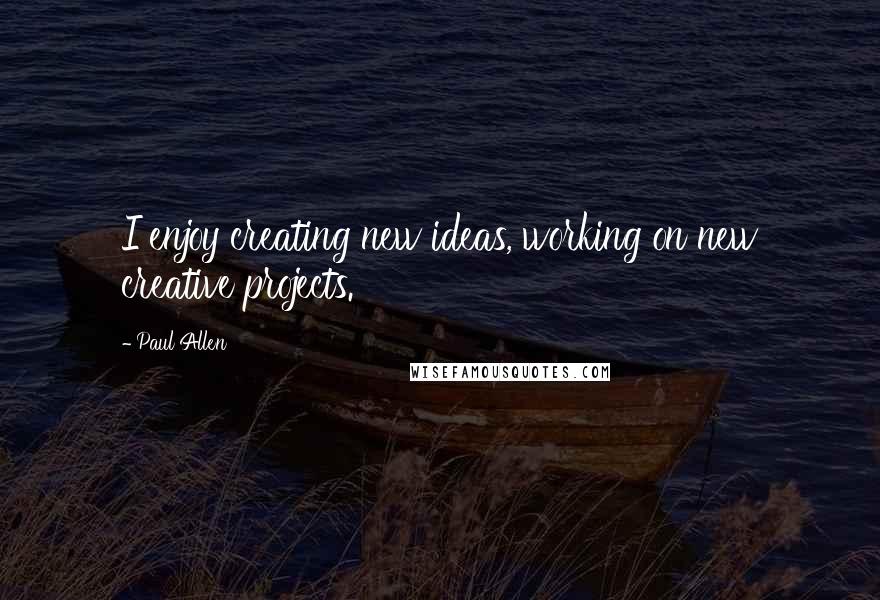 Paul Allen Quotes: I enjoy creating new ideas, working on new creative projects.