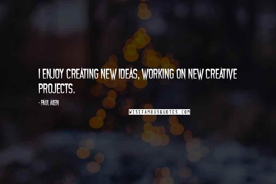 Paul Allen Quotes: I enjoy creating new ideas, working on new creative projects.