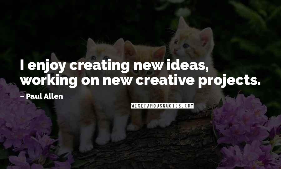 Paul Allen Quotes: I enjoy creating new ideas, working on new creative projects.
