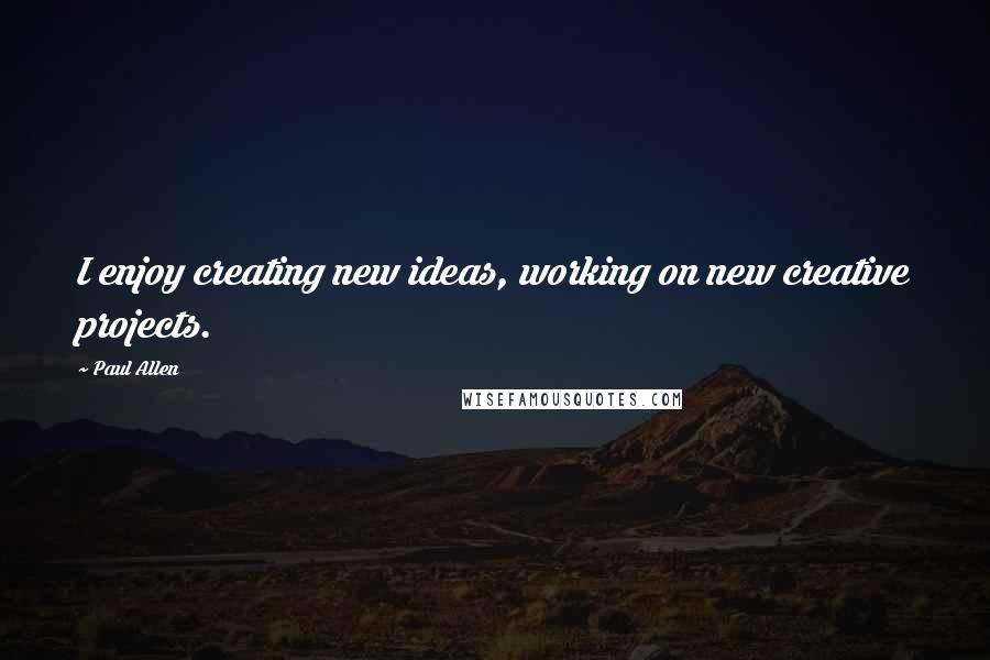 Paul Allen Quotes: I enjoy creating new ideas, working on new creative projects.