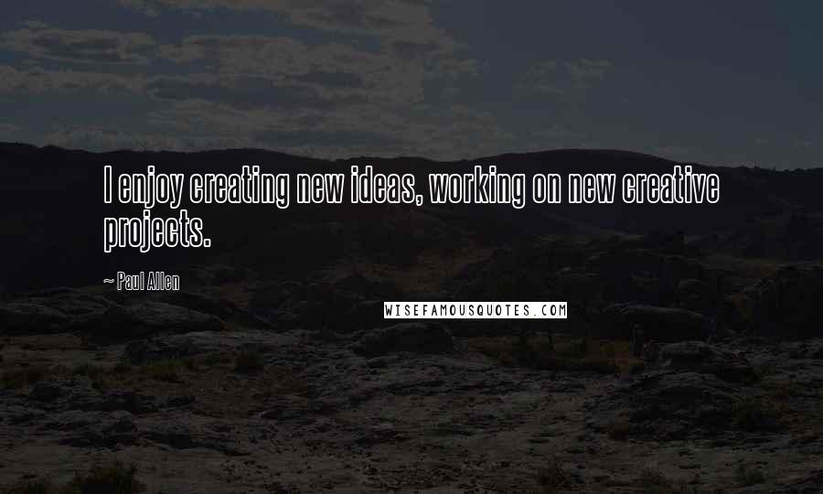 Paul Allen Quotes: I enjoy creating new ideas, working on new creative projects.