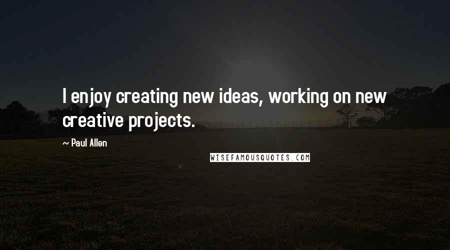 Paul Allen Quotes: I enjoy creating new ideas, working on new creative projects.