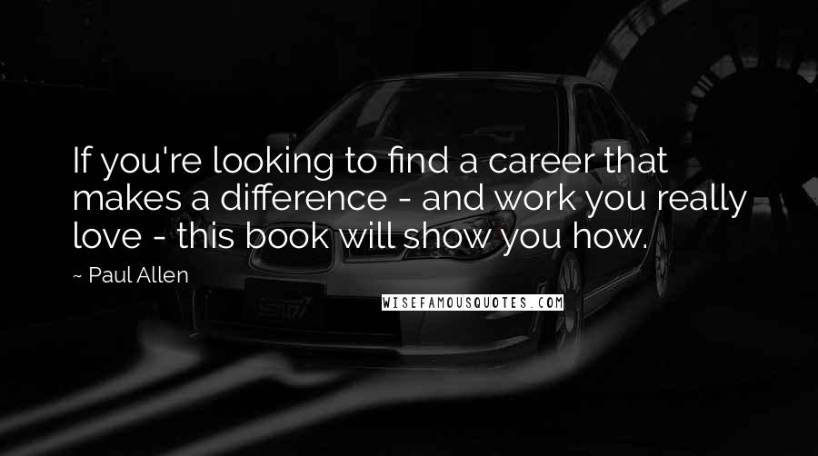 Paul Allen Quotes: If you're looking to find a career that makes a difference - and work you really love - this book will show you how.