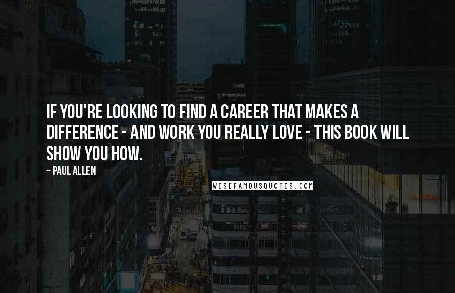 Paul Allen Quotes: If you're looking to find a career that makes a difference - and work you really love - this book will show you how.