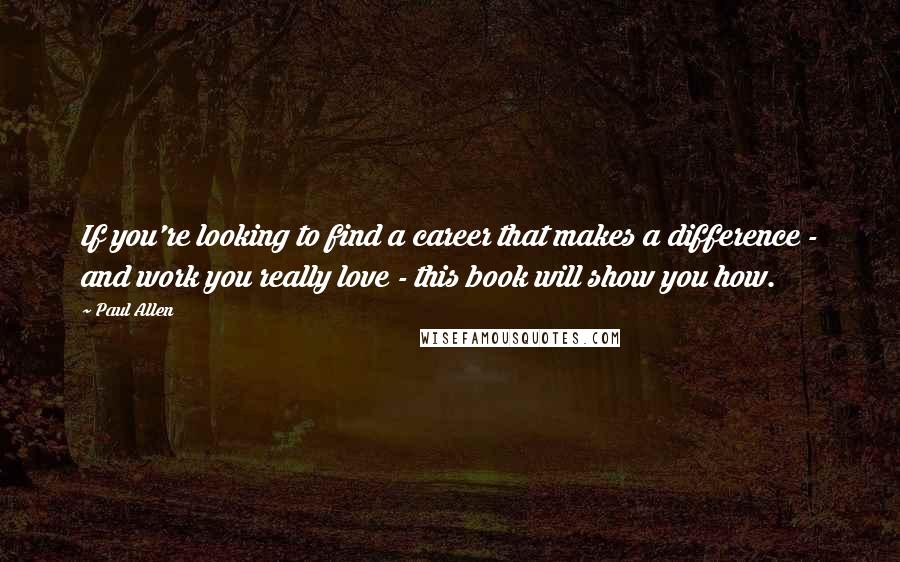 Paul Allen Quotes: If you're looking to find a career that makes a difference - and work you really love - this book will show you how.