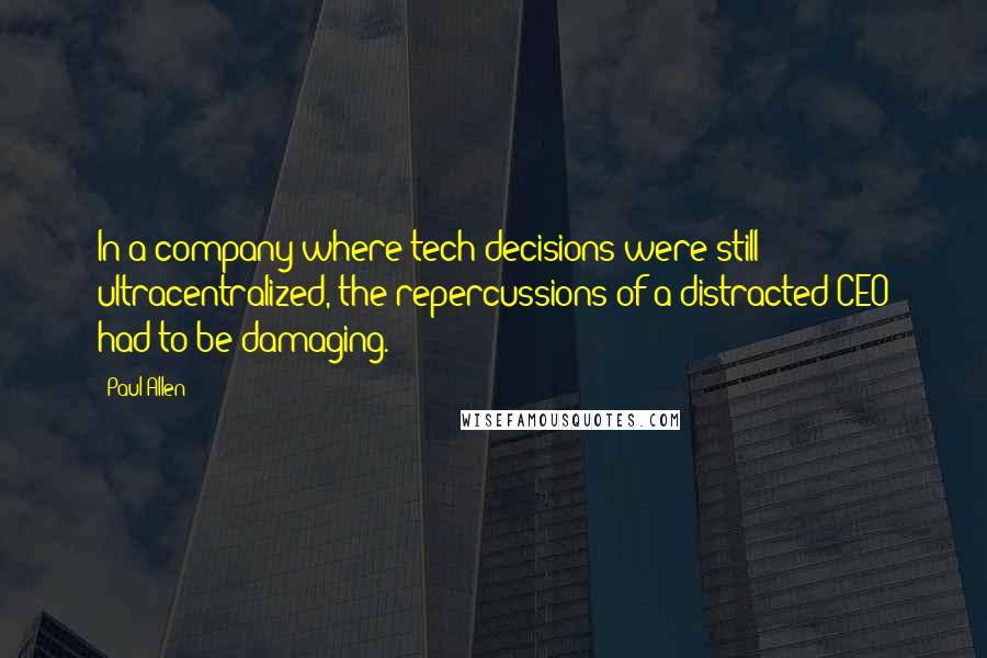 Paul Allen Quotes: In a company where tech decisions were still ultracentralized, the repercussions of a distracted CEO had to be damaging.