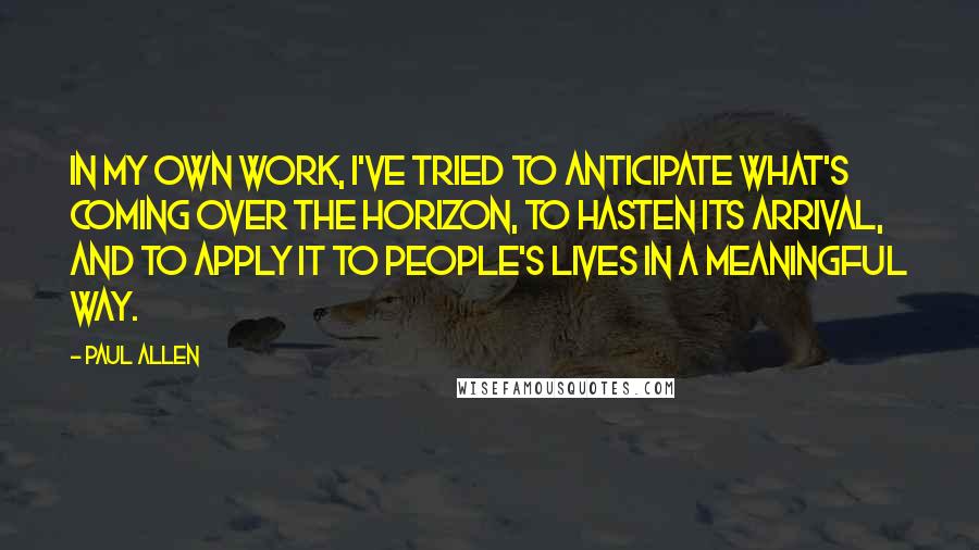 Paul Allen Quotes: In my own work, I've tried to anticipate what's coming over the horizon, to hasten its arrival, and to apply it to people's lives in a meaningful way.