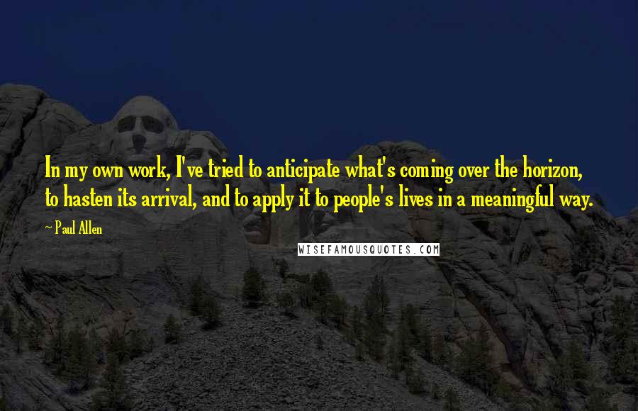Paul Allen Quotes: In my own work, I've tried to anticipate what's coming over the horizon, to hasten its arrival, and to apply it to people's lives in a meaningful way.
