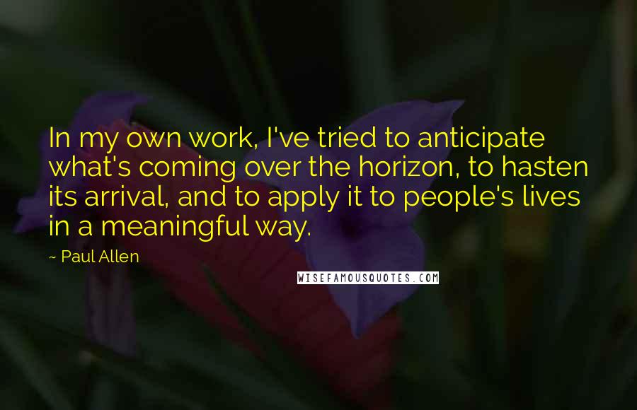 Paul Allen Quotes: In my own work, I've tried to anticipate what's coming over the horizon, to hasten its arrival, and to apply it to people's lives in a meaningful way.