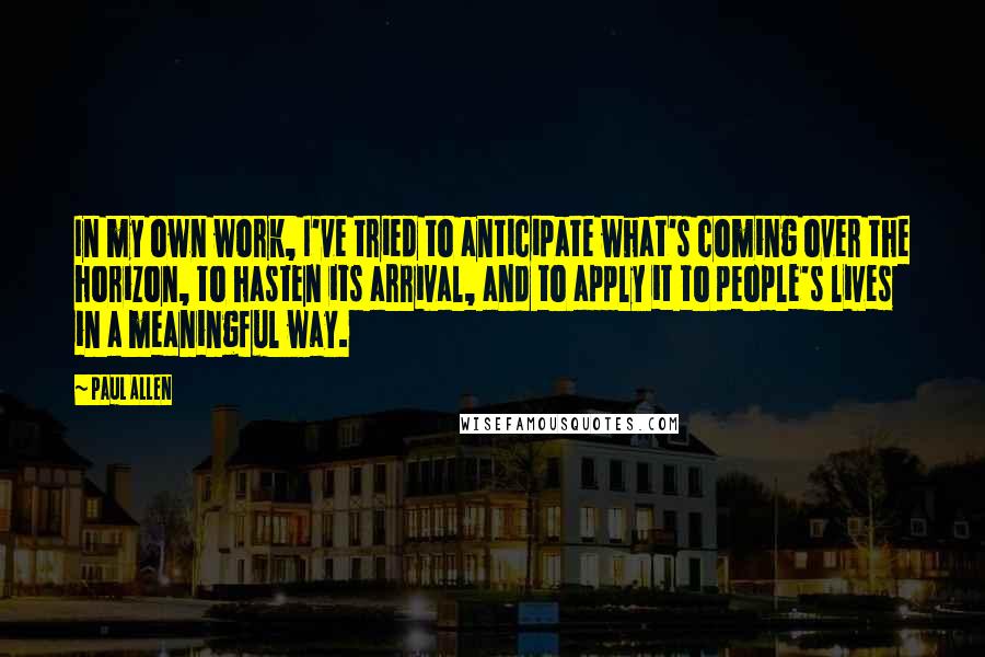 Paul Allen Quotes: In my own work, I've tried to anticipate what's coming over the horizon, to hasten its arrival, and to apply it to people's lives in a meaningful way.