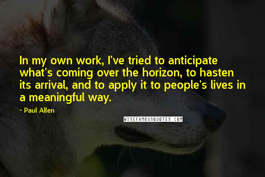 Paul Allen Quotes: In my own work, I've tried to anticipate what's coming over the horizon, to hasten its arrival, and to apply it to people's lives in a meaningful way.