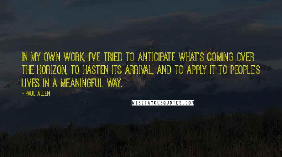 Paul Allen Quotes: In my own work, I've tried to anticipate what's coming over the horizon, to hasten its arrival, and to apply it to people's lives in a meaningful way.